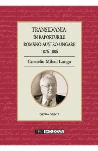 Transilvania in raporturile Romano-Austro-Ungare 1876-1886 de Corneliu Mihail Lungu