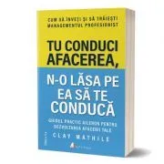 Tu conduci afacerea, n-o lasa pe ea sa te conduca. Editia II de Clay Mathile