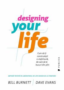 Designing Your Life. Cum sa-ti construiesti o viata buna, de care sa te bucuri din plin