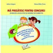 Ma pregatesc pentru concurs! Exercitii aplicative si modele de subiecte. Matematica si explorarea mediului pentru clasa pregatitoare de Adina Grigore