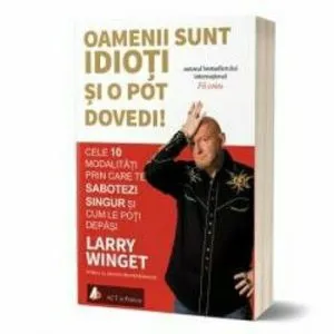 Oamenii sunt idioti si o pot dovedi! Cele 10 modalitati prin care te sabotezi singur si cum le poti depasi - Carte de Larry Winget