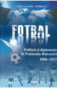 Politica, fotbal si diplomatie in Peninsula Balcanica (1896-1933) de Paul Claudiu Cotirlet