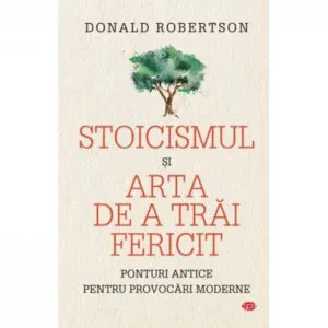 Stoicismul si arta de a trai fericit de Donald Robertson