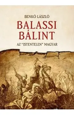 Balassi Balint. Az istentelen magyar de Benko Laszlo