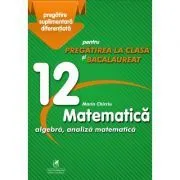 Matematica 12. Algebra, analiza matematica. Pregatire suplimentara diferentiala pentru pregatirea la clasa si bacalaureat de Marin Chirciu