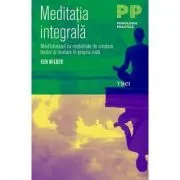 Meditatia integrala. Mindfulnessul ca modalitate de crestere, trezire si revelare in propria viata de Ken Wilber