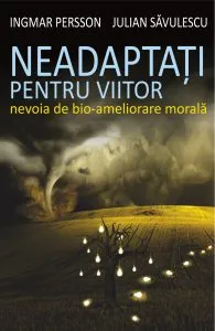 Neadaptati pentru viitor. nevoia de bio-ameliorare morala de Ingmar Persson