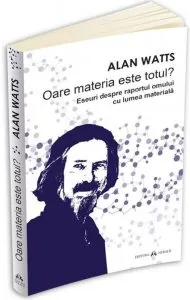 Oare materia este totul? Eseuri despre raportul omului cu lumea materiala de Alan Watts