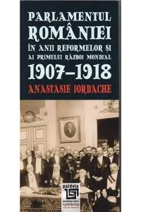 Parlamentul Romaniei in anii reformelor si ai primului razboi mondial 1907-1918 de Anastasie Iordache