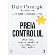 Preia controlul. Descopera puterea interioara si construieste relatii solide de Dale Carnegie