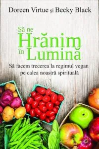 Sa ne hranim in lumina. Sa facem trecerea la regimul vegan pe calea noastra spirituala de Doreen Virtue