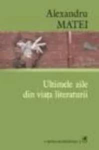 Ultimele zile din viata literaturii de Alexandru Matei