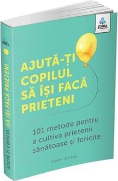 Ajuta-ti copilul sa isi faca prieteni. 101 metode pentru a cultiva prietenii sanatoase si fericite