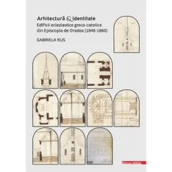 Arhitectura si identitate. Edificii ecleziastice greco-catolice din Episcopia de Oradea (1848–1860) de Gabriela Rus