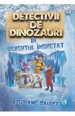 Detectivii de dinozauri in desertul inghetat. A treia carte de Stephanie Baudet