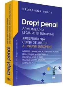 Drept penal. Armonizarea legislatiei europene. Jurisprudenta CJUE de Georgiana Tudor