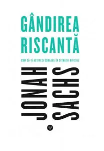 Gândirea riscantă. Cum să-ți activezi curajul în situații dificile de Jonah Sachs