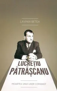 Lucretiu Patrascanu. Moartea unui lider comunist