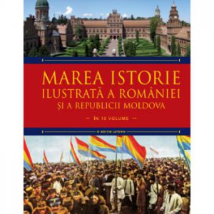 Marea istorie ilustrata a Romaniei si a Republicii Moldova. Vol 8