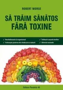 Sa traim sanatos fara toxine. Ghid fundamental. Alimente si plante naturale pentru regenerarea celulara completa. Editia a 6-a de Robert Morse