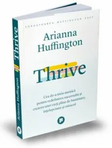 Thrive - Cea de-a treia metrica pentru redefinirea succesului si crearea unei vieti pline de bunastare, intelepciune si miracol de Arianna Huffington