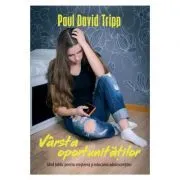 Varsta oportunitatilor. Ghid biblic pentru cresterea si educarea adolescentilor de Paul David Tripp