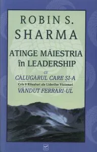 Atinge maiestria in leadership cu Calugarul care si-a vandut Ferrari-ul de Robin S. Sharma