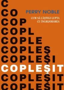 Coplesit. Cum sa castigi lupta cu ingrijorarea de Perry Noble