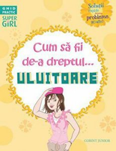 Cum sa fii de-a dreptul... uluitoare. Solutii rapide pentru probleme acute! Ghid practic. Super girl