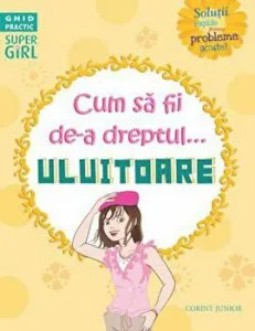 Cum sa fii de-a dreptul... uluitoare. Solutii rapide pentru probleme acute! Ghid practic. Super girl