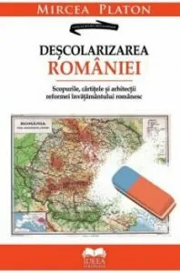 Descolarizarea Romaniei. Scopurile, cartitele si arhitectii reformei invatamantului romanesc de Mircea Platon