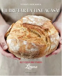 Fii Brutar La Tine Acasa. Retetele Brutariei de Tothne Libor Maria