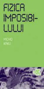Fizica imposibilului. O explorare stiintifica a lumii fazerelor, campurilor de forte, teleportarii si calatoriilor in timp de Michio Kaku