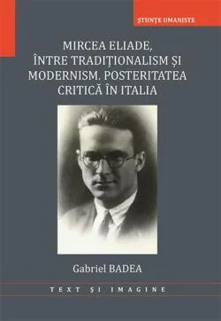 Mircea Eliade. Între tradiționalism și modernism. Posteritatea critică în Italia de Gabriel Badea