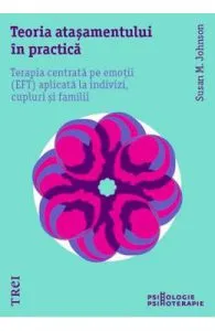 Teoria atasamentului in practica. Terapia centrata pe emotii aplicata la indivizi, cupluri si famili de Susan M. Johnson