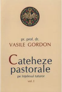 Cateheze pastorale pe intelesul tuturor - Volumul 1 de pr. prof. dr. Vasile Gordon