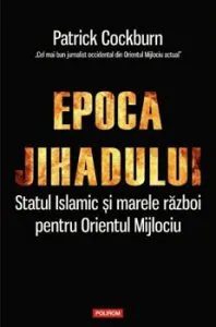 Epoca jihadului. Statul Islamic si marele razboi pentru Orientul Mijlociu de Patrick Cockburn