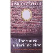 Libertatea uitarii de sine. Calea spre adevarata bucurie crestina de Timothy Keller