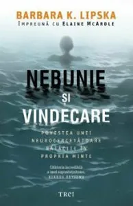 Nebunie si vindecare. Povestea unei neurocercetatoare ratacite in propria minte de Barbara K. Lipska