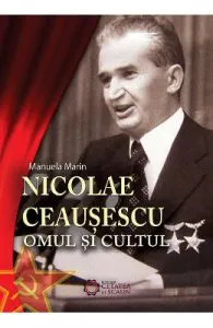 Nicolae Ceausescu. Omul si cultul de Manuela Marin