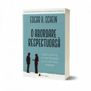 O abordare respectuoasa. Subtila arta de a pune intrebari in loc de a face afirmatii de Edgar H. Schein