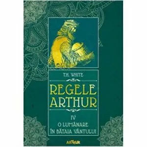 Regele Arthur IV - O lumanare in bataia vantului de T.H. White