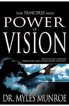 The Principles and Power of Vision: Keys to Achieving Personal and Corporate Destiny
