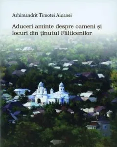 Aduceri aminte despre oameni si locuri din tinutul Falticenilor de Arhimandrit Timotei Aioanei