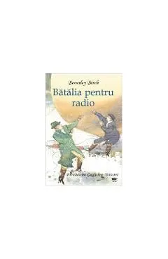 Batalia pentru radio. Povestea luii Guglielmo Marconi de Beverly Birch