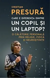 Care e diferenta dintre un copil si un laptop? O calatorie personala prin religie, fizica si neurostiinte de Cristian Presura