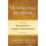 Dumnezeul risipitor. Recuperarea esentei crestinismului de Timothy Keller