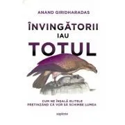 Invingatorii iau totul. Cum ne insala elitele pretinzand ca vor sa schimbe lumea de Anand Giridharadas
