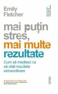 Mai putin stres, mai multe rezultate. Cum sa meditezi ca sa obtii rezultate extraordinare de Emily Fletcher