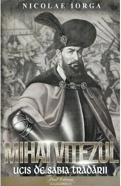Mihai Viteazul. Ucis de sabia tradarii de Nicolae Iorga